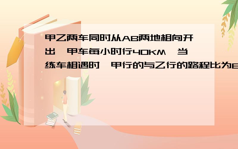 甲乙两车同时从AB两地相向开出,甲车每小时行40KM,当练车相遇时,甲行的与乙行的路程比为8:7甲乙两车同时从AB两地相向开出,甲车每小时行40KM,当练车相遇时,甲行的与乙行的路程比为8:7,两车返