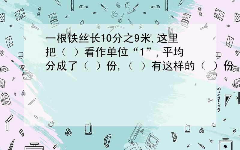 一根铁丝长10分之9米,这里把（ ）看作单位“1”,平均分成了（ ）份,（ ）有这样的（ ）份