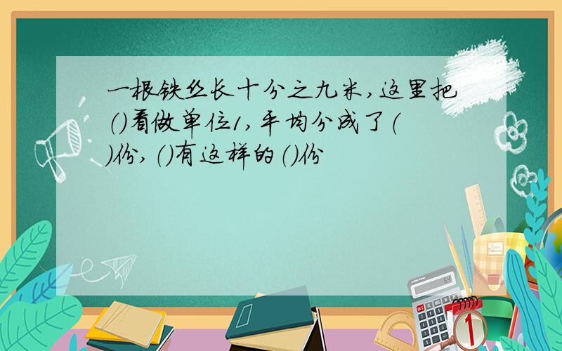 一根铁丝长十分之九米,这里把（）看做单位1,平均分成了（）份,（）有这样的（）份