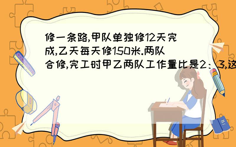 修一条路,甲队单独修12天完成,乙天每天修150米.两队合修,完工时甲乙两队工作量比是2：3,这条路多长?最好不是方程,