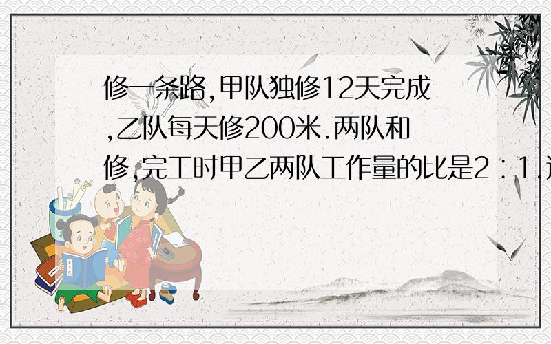 修一条路,甲队独修12天完成,乙队每天修200米.两队和修,完工时甲乙两队工作量的比是2∶1.这条路有多长?