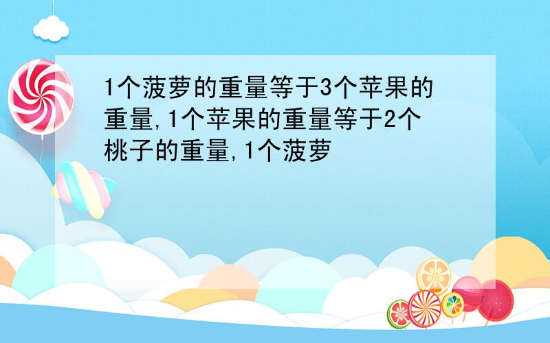 1个菠萝的重量等于3个苹果的重量,1个苹果的重量等于2个桃子的重量,1个菠萝