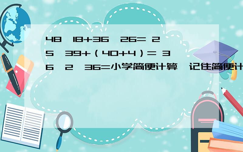 48×18+36×26= 25×39+（40+4）= 36×2×36=小学简便计算,记住简便计算.只求最后一题解答。