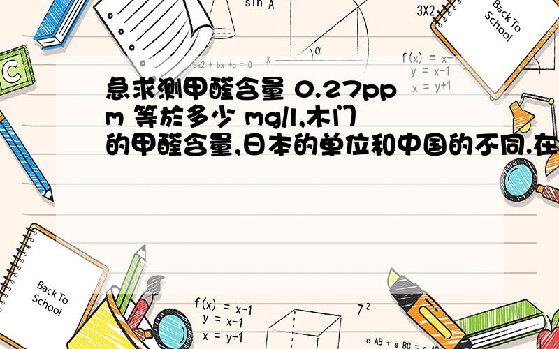 急求测甲醛含量 0.27ppm 等於多少 mg/l,木门的甲醛含量,日本的单位和中国的不同.在日本检测出的甲醛含量是4.5mg/m3,在日本这个数值是严重超标的,在中国检测出的是0.27PPm,质量检测单位出具的