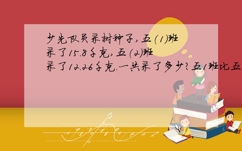 少先队员采树种子,五(1)班采了15.8千克,五(2)班采了12.26千克.一共采了多少?五1班比五2班多采多少千克?