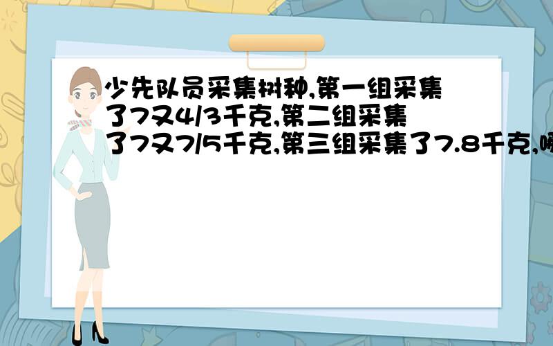 少先队员采集树种,第一组采集了7又4/3千克,第二组采集了7又7/5千克,第三组采集了7.8千克,哪一组采集的最少?哪一组的最多?