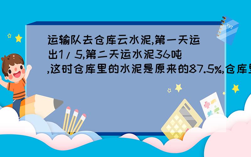 运输队去仓库云水泥,第一天运出1/5,第二天运水泥36吨,这时仓库里的水泥是原来的87.5%,仓库里原有水泥几吨?急