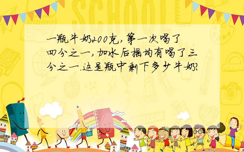 一瓶牛奶200克,第一次喝了四分之一,加水后摇均有喝了三分之一.这是瓶中剩下多少牛奶?