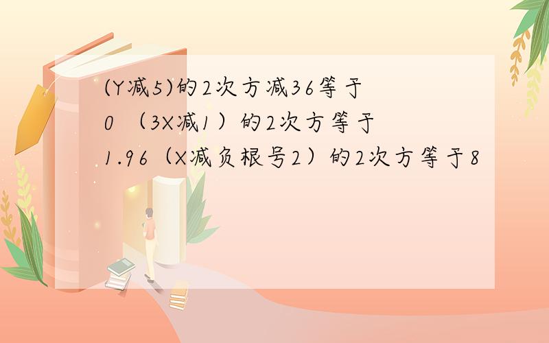 (Y减5)的2次方减36等于0 （3X减1）的2次方等于1.96（X减负根号2）的2次方等于8