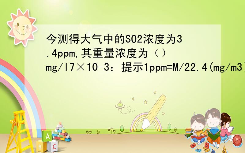 今测得大气中的SO2浓度为3.4ppm,其重量浓度为（）mg/l7×10-3：提示1ppm=M/22.4(mg/m3）=1000.m/22.4ug/m3求高手帮我理解下这个22.4是什么