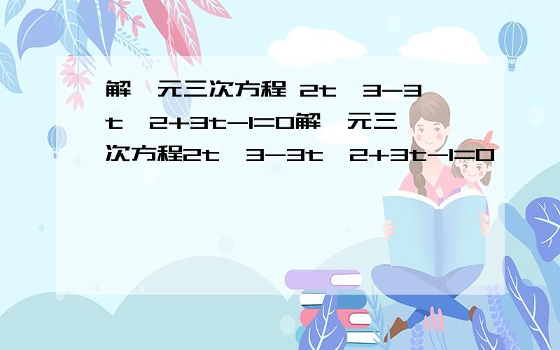 解一元三次方程 2t^3-3t^2+3t-1=0解一元三次方程2t^3-3t^2+3t-1=0