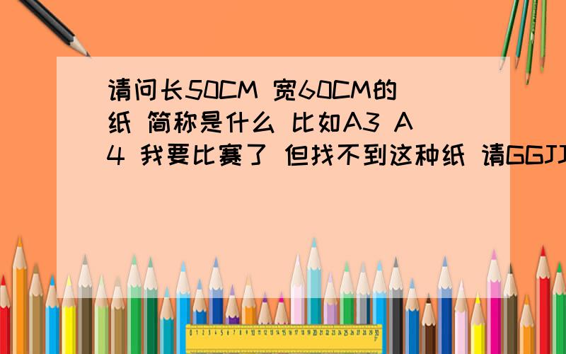 请问长50CM 宽60CM的纸 简称是什么 比如A3 A4 我要比赛了 但找不到这种纸 请GGJJ们告诉我 回答对了我会追分滴