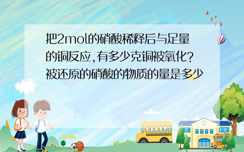 把2mol的硝酸稀释后与足量的铜反应,有多少克铜被氧化?被还原的硝酸的物质的量是多少