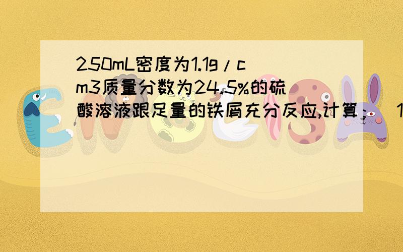 250mL密度为1.1g/cm3质量分数为24.5%的硫酸溶液跟足量的铁屑充分反应,计算：(1)此硫酸的物质的量浓度.(2)反应生成的H2在标准状况下的体积.(3)将生成的FeSO4配制成400mL溶液时,FeSO4物质的量浓度为