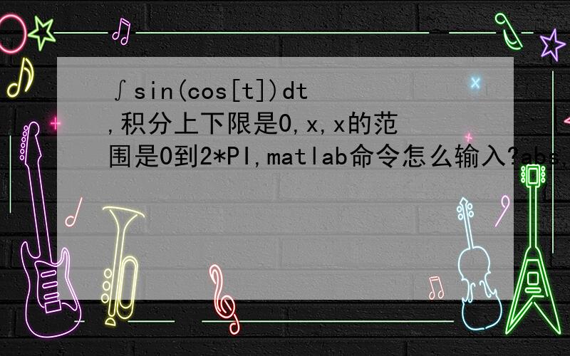 ∫sin(cos[t])dt,积分上下限是0,x,x的范围是0到2*PI,matlab命令怎么输入?abs,sin,cos,cumsum,disp,plot,grid