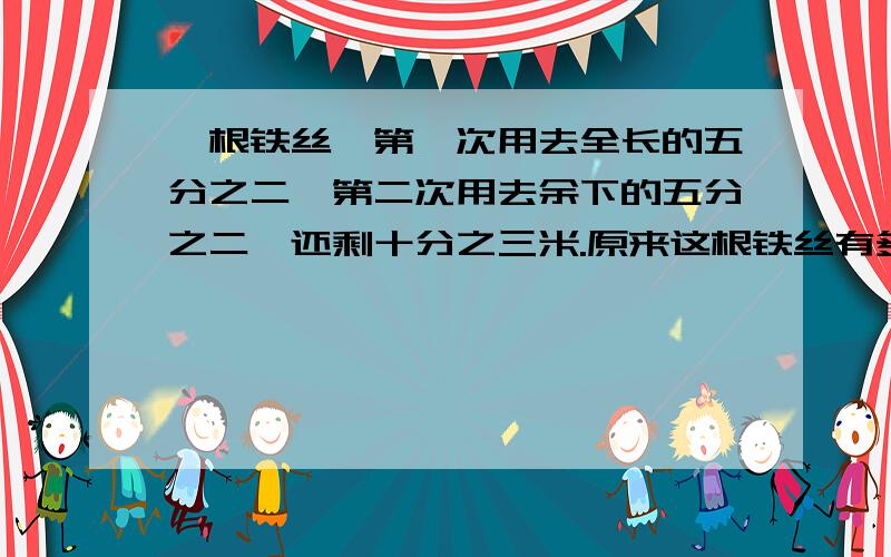 一根铁丝,第一次用去全长的五分之二,第二次用去余下的五分之二,还剩十分之三米.原来这根铁丝有多长?