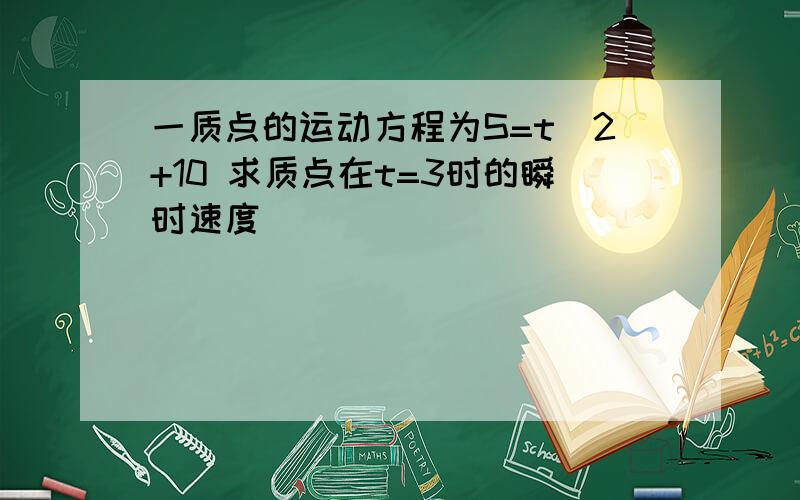 一质点的运动方程为S=t^2+10 求质点在t=3时的瞬时速度