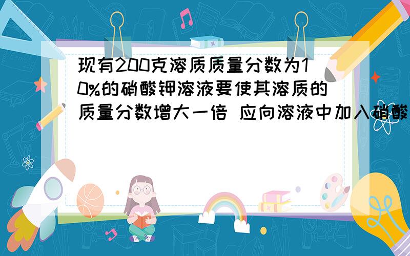 现有200克溶质质量分数为10%的硝酸钾溶液要使其溶质的质量分数增大一倍 应向溶液中加入硝酸钾------克 或蒸发掉水-----克理由