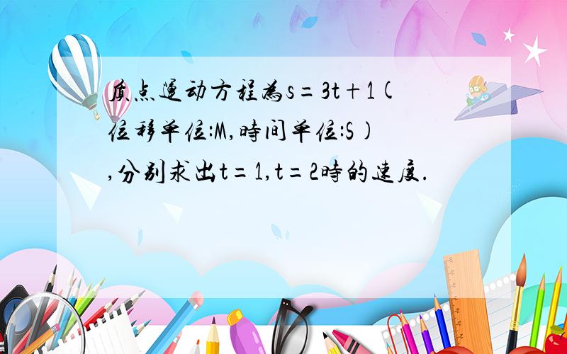 质点运动方程为s=3t+1(位移单位:M,时间单位:S),分别求出t=1,t=2时的速度.