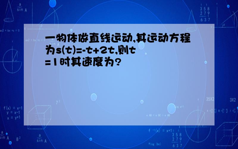 一物体做直线运动,其运动方程为s(t)=-t+2t,则t=1时其速度为?