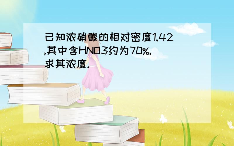 已知浓硝酸的相对密度1.42,其中含HNO3约为70%,求其浓度.