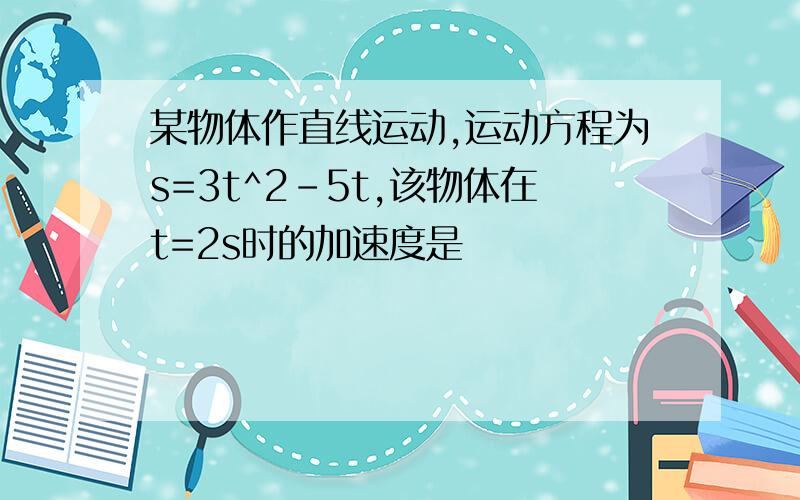 某物体作直线运动,运动方程为s=3t^2-5t,该物体在t=2s时的加速度是