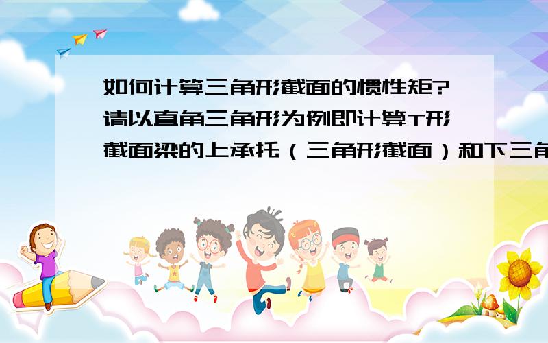 如何计算三角形截面的惯性矩?请以直角三角形为例即计算T形截面梁的上承托（三角形截面）和下三角（三角形截面）的惯性矩I.