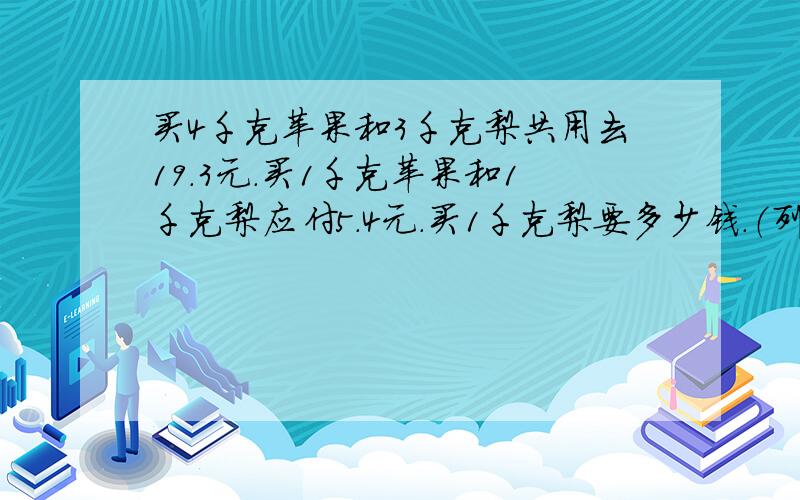 买4千克苹果和3千克梨共用去19.3元.买1千克苹果和1千克梨应付5.4元.买1千克梨要多少钱.（列方程解）