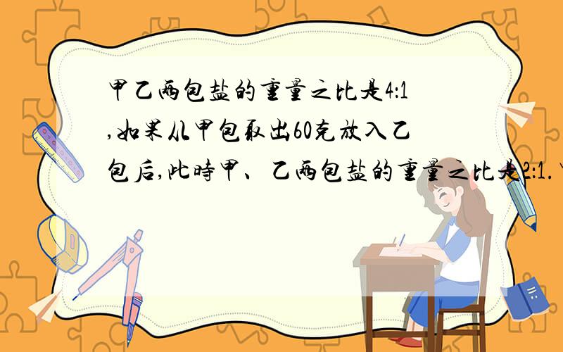 甲乙两包盐的重量之比是4：1,如果从甲包取出60克放入乙包后,此时甲、乙两包盐的重量之比是2：1.甲、乙两包盐原来的重量分别是多少克?