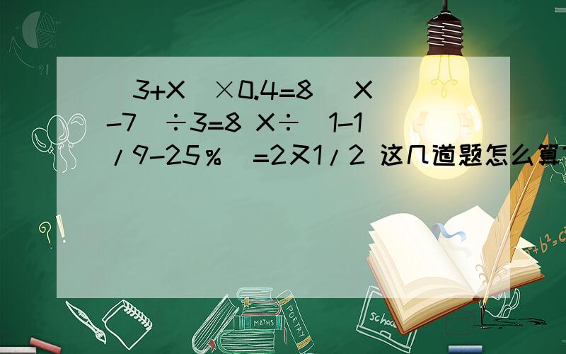 (3+X)×0.4=8 （X-7）÷3=8 X÷（1-1/9-25％）=2又1/2 这几道题怎么算?额.我快没钱了,大家就施舍点爱心告诉我答案吧.谢谢我真的没有钱了.要过程和详细答案.谢谢各位了还有一道题是：4X-24=2X+20