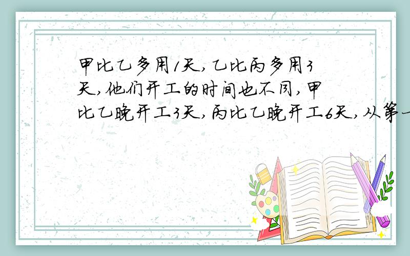 甲比乙多用1天,乙比丙多用3天,他们开工的时间也不同,甲比乙晚开工3天,丙比乙晚开工6天,从第一个人开工,到最后一人把工程干完,前后用了25天,问每人各需要多少天完成一项工程?我儿子上初