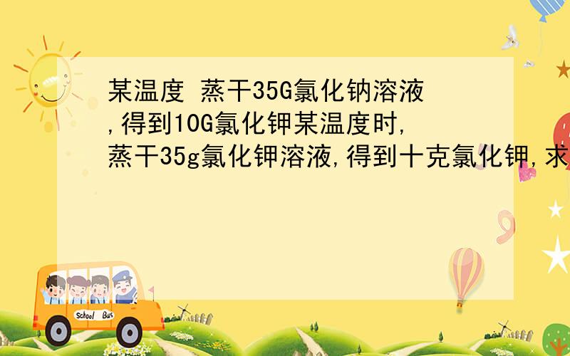 某温度 蒸干35G氯化钠溶液,得到10G氯化钾某温度时,蒸干35g氯化钾溶液,得到十克氯化钾,求该溶液中溶质的质量分数.蒸干的到底是溶液还是溶质还是溶剂?如果是溶液,那么那10克氯化钾是出自这