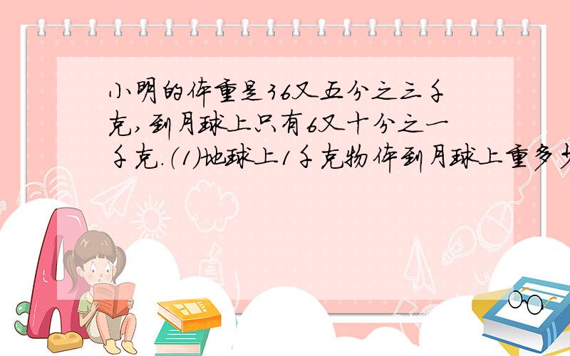 小明的体重是36又五分之三千克,到月球上只有6又十分之一千克.（1）地球上1千克物体到月球上重多少千克?没有