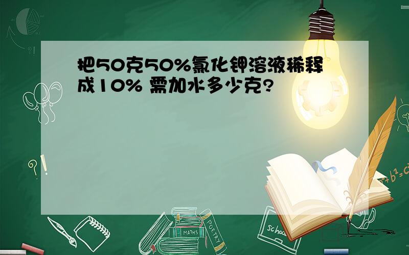 把50克50%氯化钾溶液稀释成10% 需加水多少克?