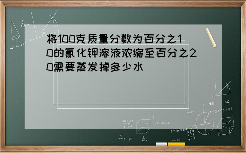 将100克质量分数为百分之10的氯化钾溶液浓缩至百分之20需要蒸发掉多少水