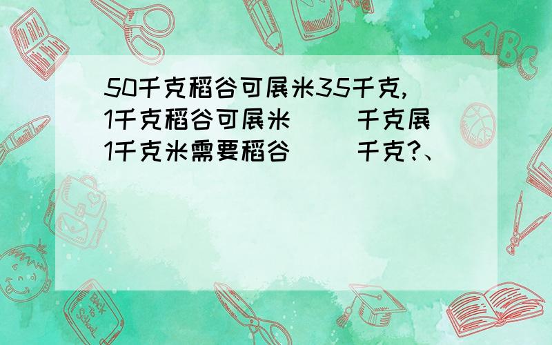 50千克稻谷可展米35千克,1千克稻谷可展米( )千克展1千克米需要稻谷( )千克?、