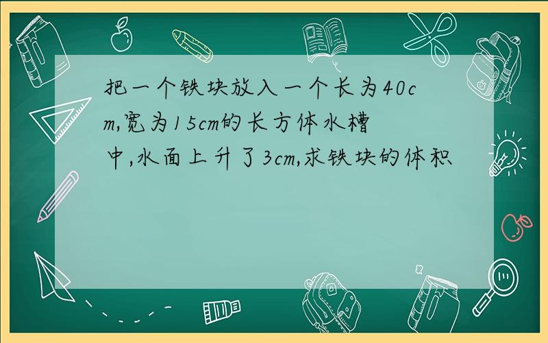 把一个铁块放入一个长为40cm,宽为15cm的长方体水槽中,水面上升了3cm,求铁块的体积