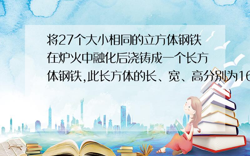 将27个大小相同的立方体钢铁在炉火中融化后浇铸成一个长方体钢铁,此长方体的长、宽、高分别为160cm、80cm和40cm,求原来立方体钢铁的棱长