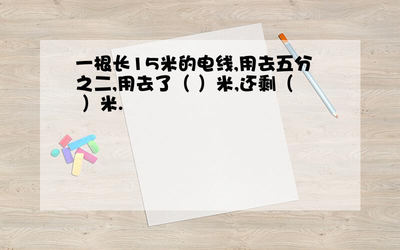 一根长15米的电线,用去五分之二,用去了（ ）米,还剩（ ）米.