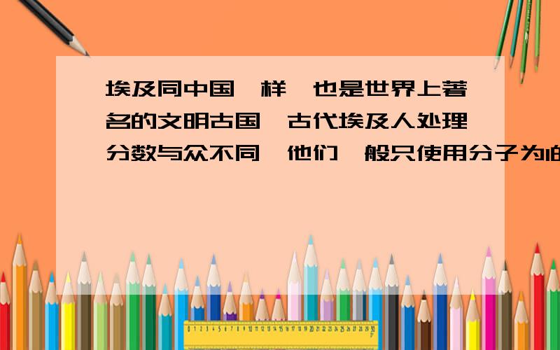 埃及同中国一样,也是世界上著名的文明古国,古代埃及人处理分数与众不同,他们一般只使用分子为1的分数,如用1/3+1/15来表示2/5,用1/4+1/7+1/28来表示3/7等等,现在有90个埃及分数1/2,1/3,1/4,.,1/90,1/91