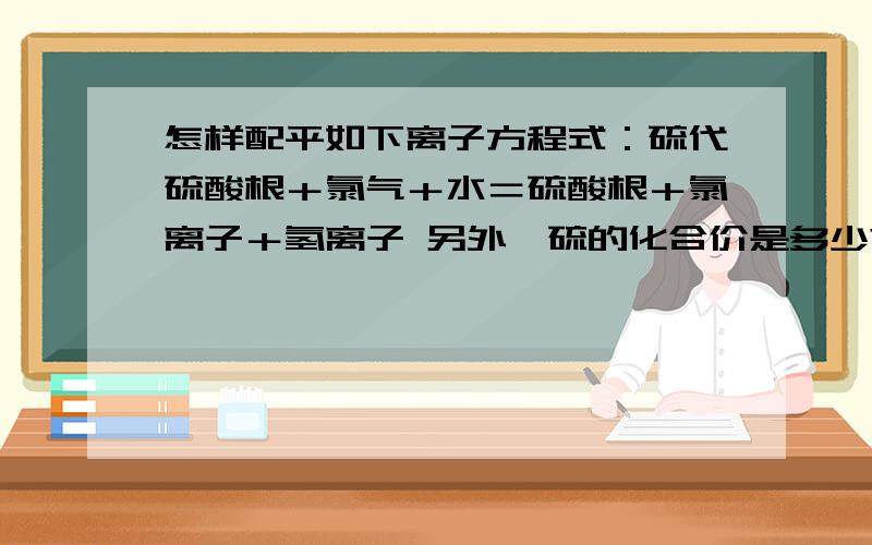 怎样配平如下离子方程式：硫代硫酸根＋氯气＋水＝硫酸根＋氯离子＋氢离子 另外,硫的化合价是多少?