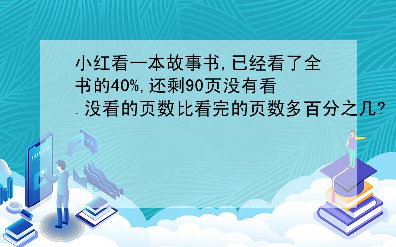 小红看一本故事书,已经看了全书的40%,还剩90页没有看.没看的页数比看完的页数多百分之几?