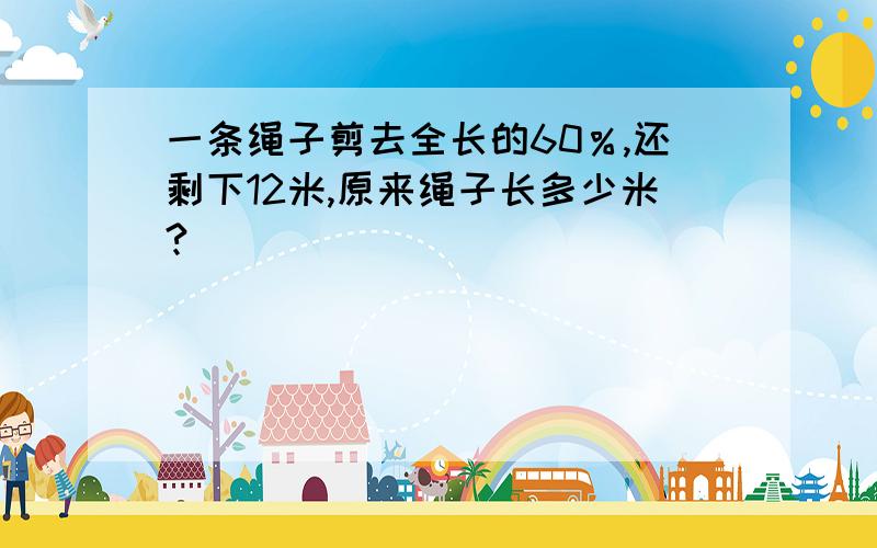 一条绳子剪去全长的60％,还剩下12米,原来绳子长多少米?