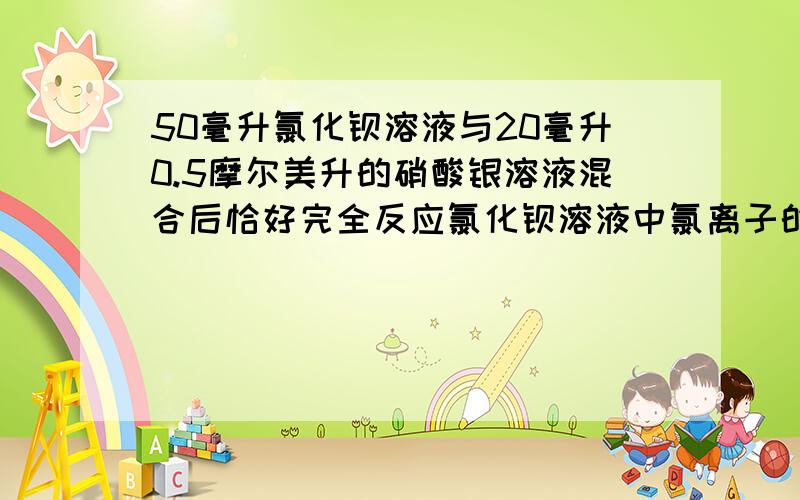 50毫升氯化钡溶液与20毫升0.5摩尔美升的硝酸银溶液混合后恰好完全反应氯化钡溶液中氯离子的浓度是多少?