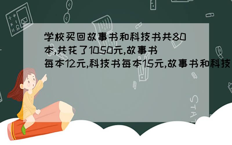 学校买回故事书和科技书共80本,共花了1050元,故事书每本12元,科技书每本15元,故事书和科技书各买了多少本?（用假设法 ）