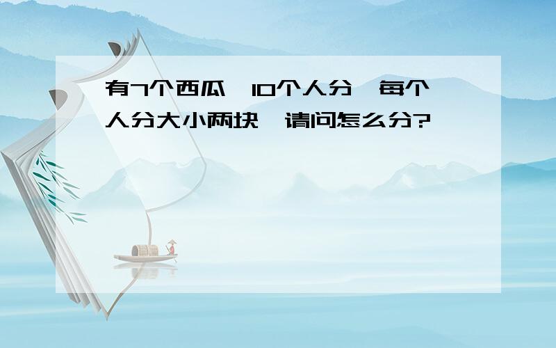 有7个西瓜,10个人分,每个人分大小两块,请问怎么分?