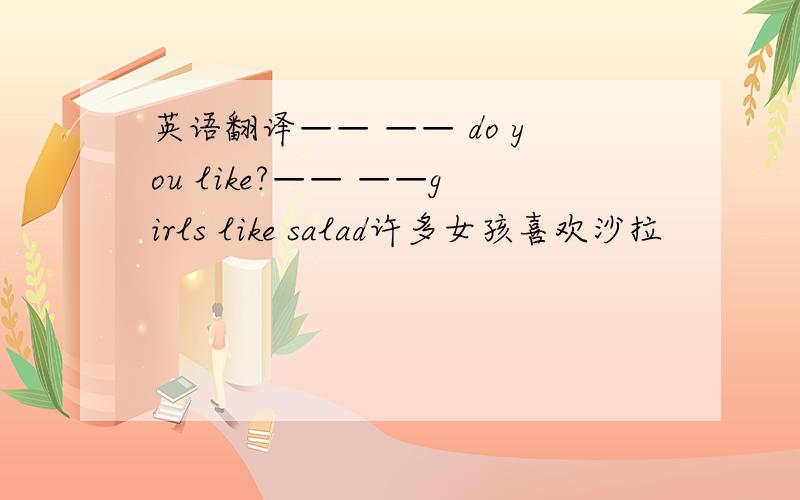 英语翻译—— —— do you like?—— ——girls like salad许多女孩喜欢沙拉