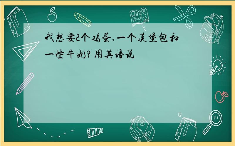 我想要2个鸡蛋,一个汉堡包和一些牛奶?用英语说