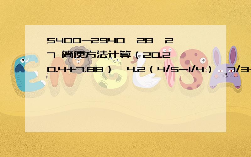 5400-2940÷28×27 简便方法计算（20.2×0.4+7.88）÷4.2（4/5-1/4）÷7/3+7/10