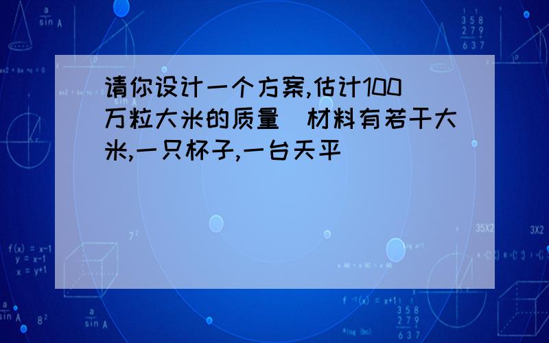 请你设计一个方案,估计100万粒大米的质量（材料有若干大米,一只杯子,一台天平）